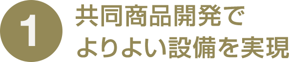 1 共同商品開発でよりよい設備を実現