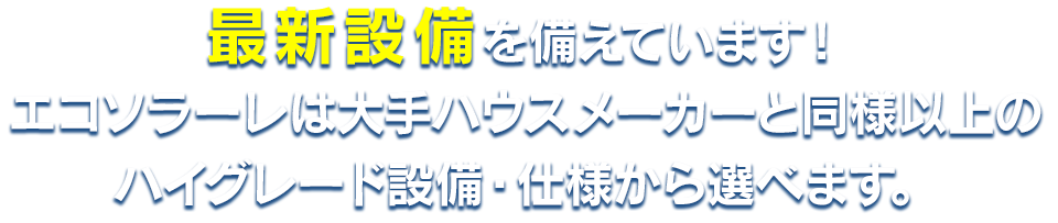 最新設備を備えています！エコソラーレは大手ハウスメーカーと同様以上のハイグレード設備・仕様から選べます。
