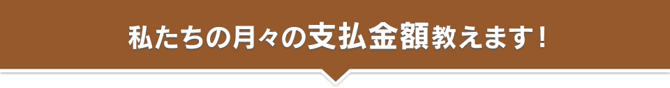 私たちの月々の支払額教えます！