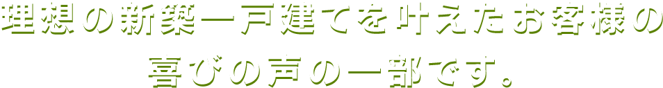 理想の新築一戸建てを叶えたお客様の喜びの声の一部です。