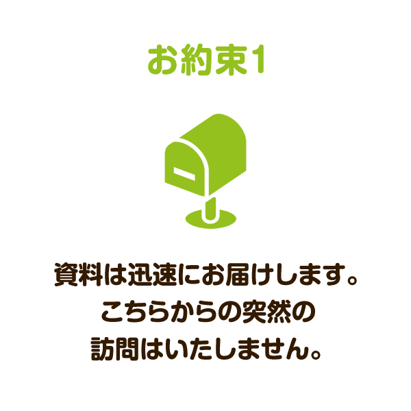 お約束1：資料は迅速にお届けします。こちらからの突然の訪問はいたしません。