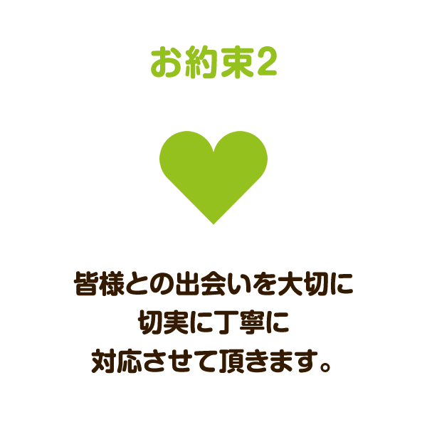 お約束2：皆様との出会いを大切に切実に丁寧に対応させて頂きます。