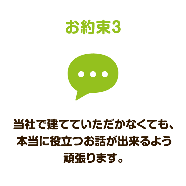 お約束3：当社で建てていただかなくても、本当に役立つお話が出来るよう頑張ります。