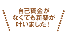 自己資金がなくても新築が叶いました！
