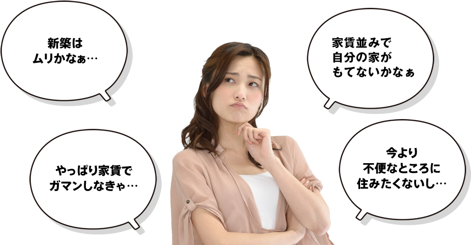 新築はムリかなあ... やっぱり家賃で我慢しなきゃ... 今より不便なところに住みたくないし...